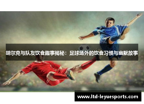 胡尔克与队友饮食趣事揭秘:足球场外的饮食习惯与幽默故事