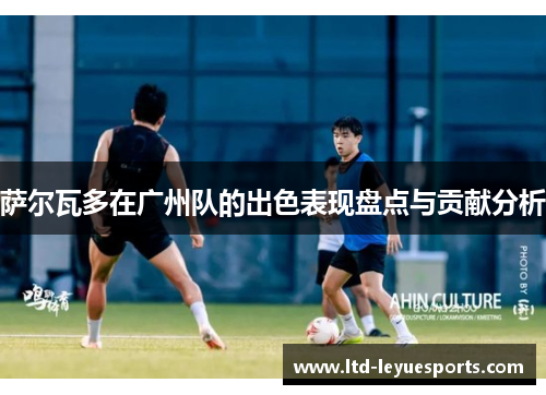萨尔瓦多在广州队的出色表现盘点与贡献分析