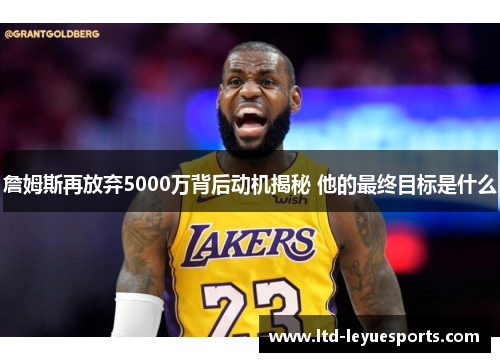 詹姆斯再放弃5000万背后动机揭秘 他的最终目标是什么 詹姆斯再放弃5000万背后动机揭秘 他的最终目标是什么