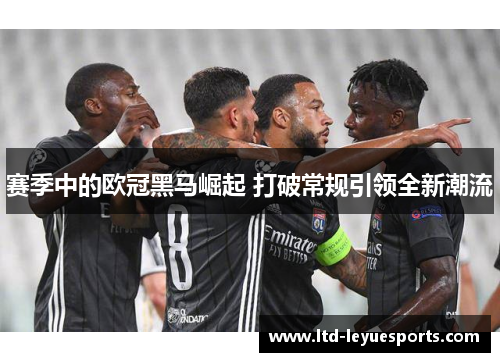 赛季中的欧冠黑马崛起 打破常规引领全新潮流 赛季中的欧冠黑马崛起 打破常规引领全新潮流