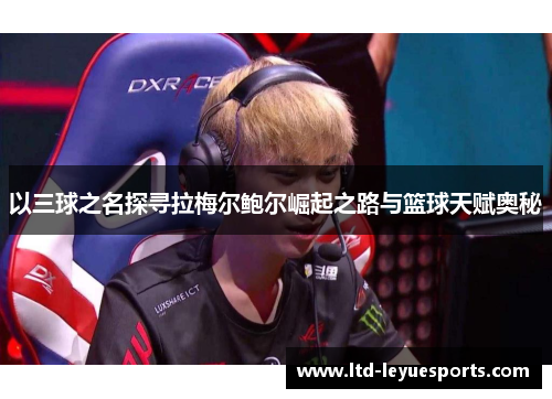 以三球之名探寻拉梅尔鲍尔崛起之路与篮球天赋奥秘
