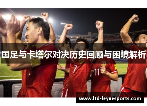 国足与卡塔尔对决历史回顾与困境解析 国足与卡塔尔对决历史回顾与困境解析