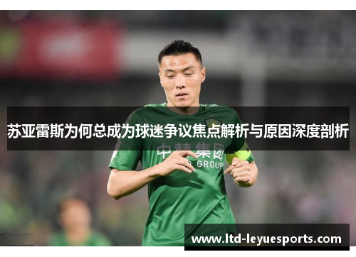 苏亚雷斯为何总成为球迷争议焦点解析与原因深度剖析