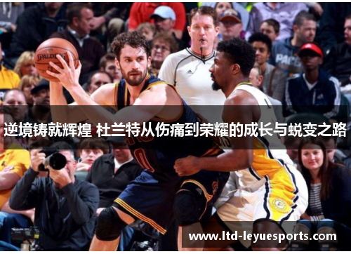 逆境铸就辉煌 杜兰特从伤痛到荣耀的成长与蜕变之路