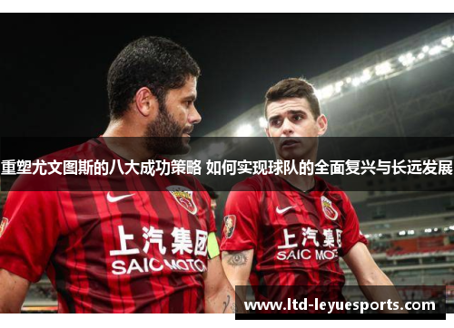 重塑尤文图斯的八大成功策略 如何实现球队的全面复兴与长远发展