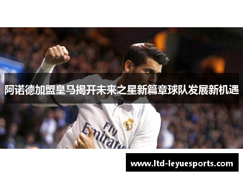 阿诺德加盟皇马揭开未来之星新篇章球队发展新机遇