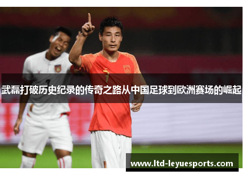 武磊打破历史纪录的传奇之路从中国足球到欧洲赛场的崛起 武磊打破历史纪录的传奇之路从中国足球到欧洲赛场的崛起