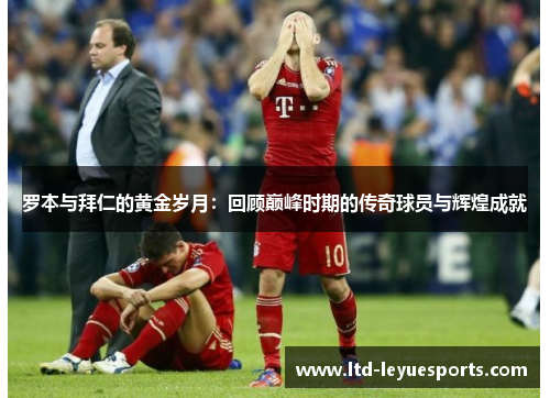 罗本与拜仁的黄金岁月：回顾巅峰时期的传奇球员与辉煌成就