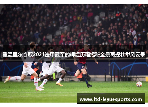 重温里尔夺取2021法甲冠军的辉煌历程揭秘全景再现壮举风云录