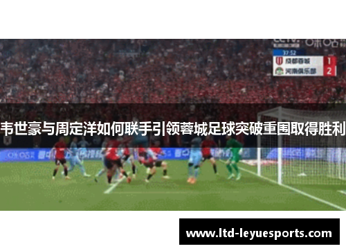 韦世豪与周定洋如何联手引领蓉城足球突破重围取得胜利