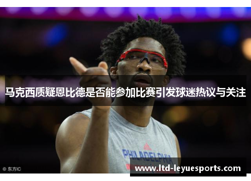 马克西质疑恩比德是否能参加比赛引发球迷热议与关注