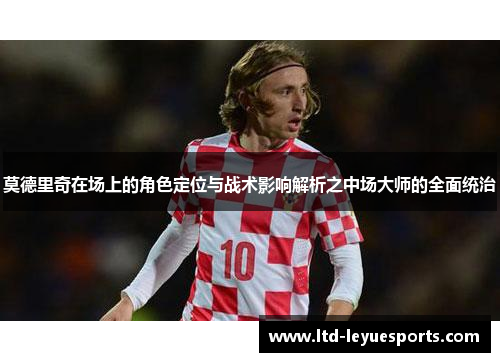 莫德里奇在场上的角色定位与战术影响解析之中场大师的全面统治