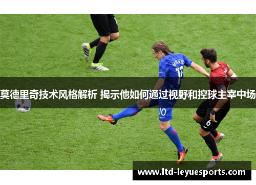 莫德里奇技术风格解析 揭示他如何通过视野和控球主宰中场