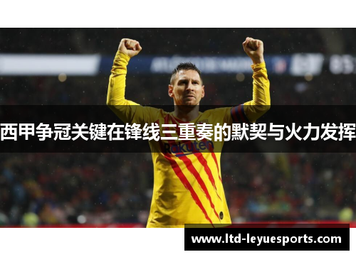 西甲争冠关键在锋线三重奏的默契与火力发挥