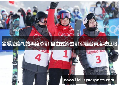 谷爱凌崇礼站再度夺冠 自由式滑雪冠军舞台再度被征服