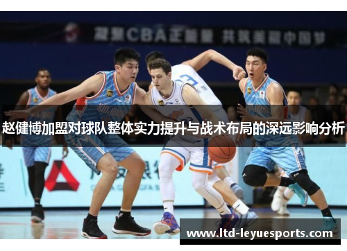 赵健博加盟对球队整体实力提升与战术布局的深远影响分析