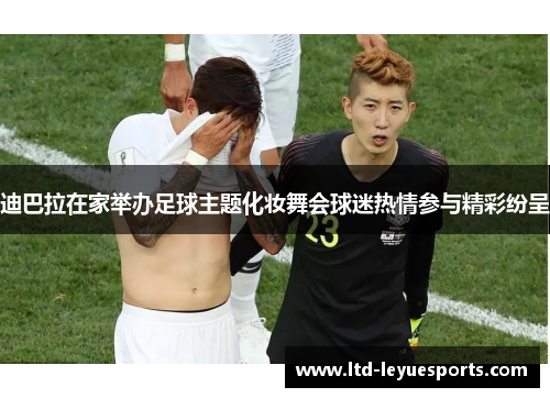 迪巴拉在家举办足球主题化妆舞会球迷热情参与精彩纷呈