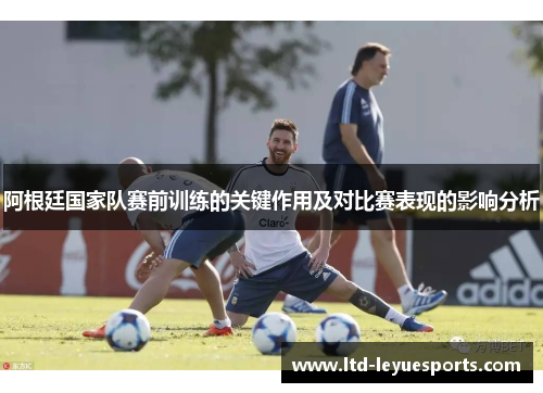 阿根廷国家队赛前训练的关键作用及对比赛表现的影响分析
