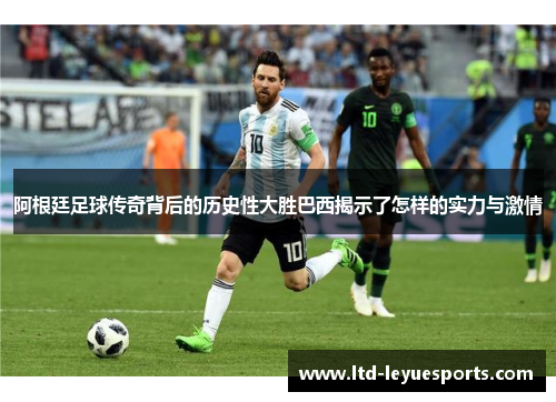 阿根廷足球传奇背后的历史性大胜巴西揭示了怎样的实力与激情