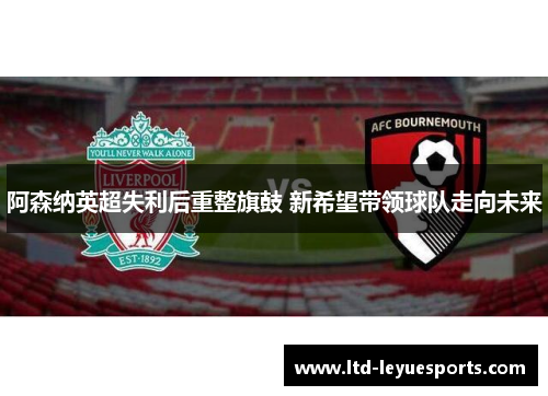 阿森纳英超失利后重整旗鼓 新希望带领球队走向未来