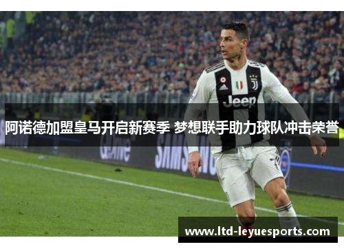 阿诺德加盟皇马开启新赛季 梦想联手助力球队冲击荣誉