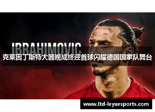 克莱因丁斯特大器晚成终迎首球闪耀德国国家队舞台