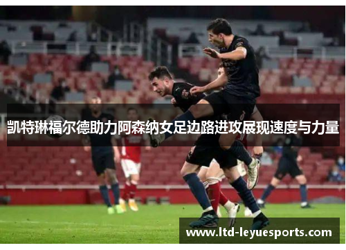 凯特琳福尔德助力阿森纳女足边路进攻展现速度与力量 凯特琳福尔德助力阿森纳女足边路进攻展现速度与力量