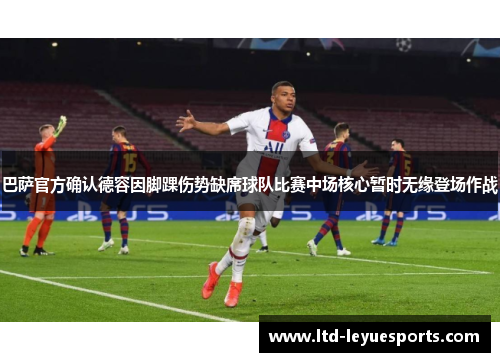巴萨官方确认德容因脚踝伤势缺席球队比赛中场核心暂时无缘登场作战