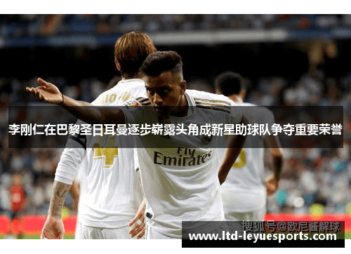 李刚仁在巴黎圣日耳曼逐步崭露头角成新星助球队争夺重要荣誉