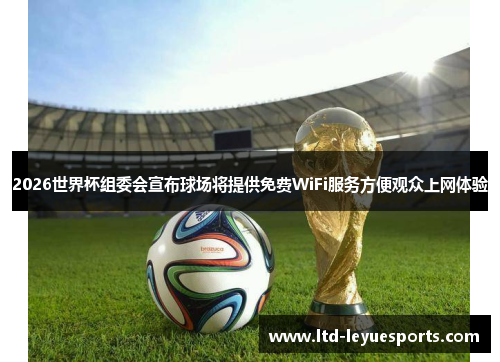 2026世界杯组委会宣布球场将提供免费WiFi服务方便观众上网体验