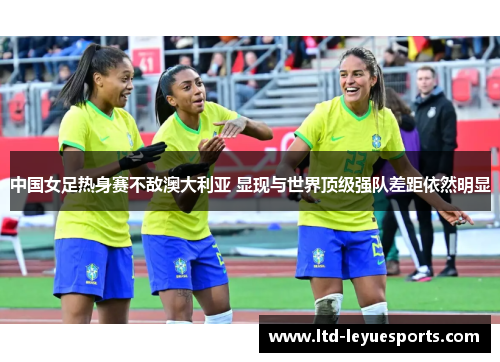 中国女足热身赛不敌澳大利亚 显现与世界顶级强队差距依然明显