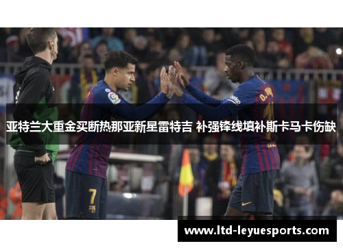 亚特兰大重金买断热那亚新星雷特吉 补强锋线填补斯卡马卡伤缺