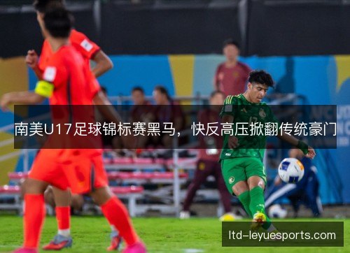 南美U17足球锦标赛黑马,快反高压掀翻传统豪门 南美U17足球锦标赛黑马,快反高压掀翻传统豪门